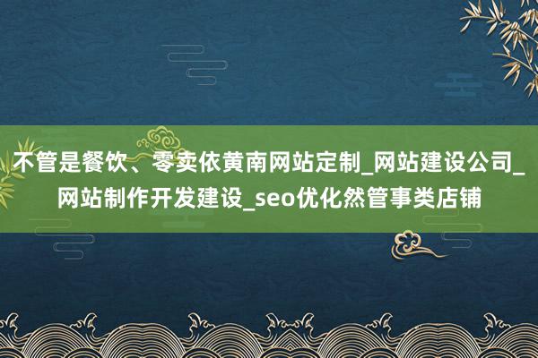 不管是餐饮、零卖依黄南网站定制_网站建设公司_网站制作开发建设_seo优化然管事类店铺